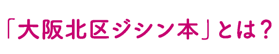 大阪北区ジシン本とは　見出し