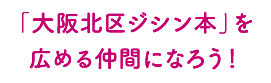 「大阪北区ジシン本」を 広める仲間になろう！